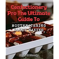 Confectionery Pro: The Ultimate Guide to Mouthwatering Candy Making: Discover the Sweet Secrets of Making Delicious Confections Like a Pro