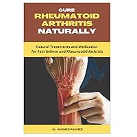 CURE RHEUMATOID ARTHRITIS NATURALLY: Natural Treatments and Medication for Pain Relieve and Rheumatoid Arthritis CURE RHEUMATOID ARTHRITIS NATURALLY: Natural Treatments and Medication for Pain Relieve and Rheumatoid Arthritis Paperback Kindle
