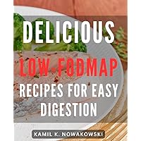 Delicious Low-FODMAP Recipes for Easy Digestion: Nourishing and Flavorful Low-FODMAP Dishes to Support Gentle Digestion and Gut Health