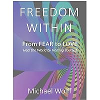 Freedom Within: From Fear to Love - Heal the World by Healing Yourself Freedom Within: From Fear to Love - Heal the World by Healing Yourself Kindle