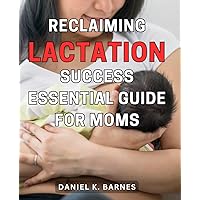 Reclaiming lactation success: Essential guide for moms: Unlocking the Secret to Breastfeeding Triumph: Your Vital Handbook for New Mothers