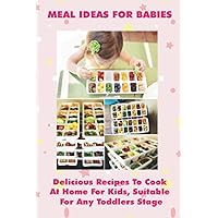 Meal Ideas For Babies: Delicious Recipes To Cook At Home For Kids, Suitable For Any Toddlers Stage: Baby And Toddler Meal Ideas