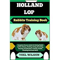 HOLLAND LOP Rabbits Training Book: Complete Owners Guide On Raising Rabbit As Pet: History, Feeding, Caring, Grooming, Housing, Socialization, Training, Health, Breeding And Much More HOLLAND LOP Rabbits Training Book: Complete Owners Guide On Raising Rabbit As Pet: History, Feeding, Caring, Grooming, Housing, Socialization, Training, Health, Breeding And Much More Paperback Kindle