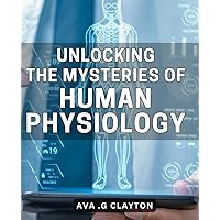 Unlocking the Mysteries of Human Physiology: Uncover the Secrets of Our Body's Physiology for Optimal Health and Performance