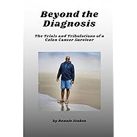 Beyond the Diagnosis: The Trials and Tribulations of a Colon Cancer Survivor Beyond the Diagnosis: The Trials and Tribulations of a Colon Cancer Survivor Paperback Kindle Hardcover
