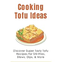 Cooking Tofu Ideas: Discover Super Tasty Tofu Recipes For Stir-Fries, Stews, Dips, & More: How To Make Crispy Baked Tofu