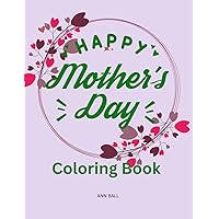 Happy Mother’s Day Coloring Book: I Love You Mom, A Joyful and Relaxing Artwork Book for Children, Moms, Daughters, Grandmoms, Sons, Teens, Seniors, Boys, and Men