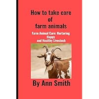 How to take care of farm animals: Farm Animal Care: Nurturing Happy and Healthy Livestock How to take care of farm animals: Farm Animal Care: Nurturing Happy and Healthy Livestock Paperback Kindle