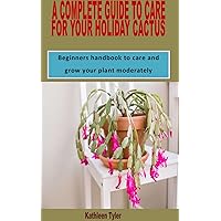 A COMPLETE GUIDE TO CARE FOR YOUR HOLIDAY CACTUS: Beginners handbook to care and grow your plant moderately A COMPLETE GUIDE TO CARE FOR YOUR HOLIDAY CACTUS: Beginners handbook to care and grow your plant moderately Kindle Paperback