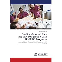 Quality Maternal Care through Integration with HIV/AIDS Programs: A Mixed Study Approach in Ethiopian's Health Facilities Quality Maternal Care through Integration with HIV/AIDS Programs: A Mixed Study Approach in Ethiopian's Health Facilities Paperback