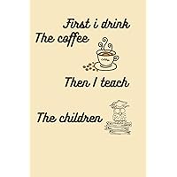 First i drink the coffee then i teach The children: Thank you gift for women, girls, teens, adults,kids, first grade