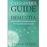 Caregiver's Guide to Dementia: Discovering Moments of Joy in the Unpredictable Journey