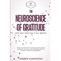The Neuroscience Of Gratitude: Why Self Help Has It All Wrong: Rewire Your Brain With A Science Backed Gratitude Practice In 5 Minutes A Day And ... And Happiness (NeuroMastery Lab Collection)