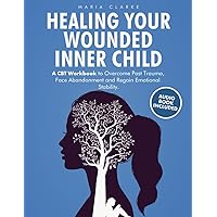 Healing Your Wounded Inner Child: A CBT Workbook to Overcome Past Trauma, Face Abandonment and Regain Emotional Stability. (Cognitive Behavioral Therapy)