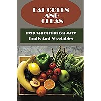 Eat Green And Clean: Help Your Child Eat More Fruits And Vegetables