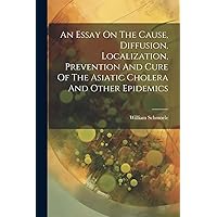 An Essay On The Cause, Diffusion, Localization, Prevention And Cure Of The Asiatic Cholera And Other Epidemics An Essay On The Cause, Diffusion, Localization, Prevention And Cure Of The Asiatic Cholera And Other Epidemics Paperback Hardcover
