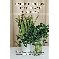 Endometriosis Health And Diet Plan: Treat Your Endo By Treating Yourself To The Right Foods: How To Reduce Endometrial Thickness Naturally