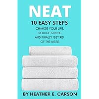 NEAT: 10 Easy Steps to Change Your Life, Reduce Stress and Finally Get Rid of the Mess (NEAT MASTERY: 10 Step Guide + Checklists and Schedules to ... Stress and Finally Get Rid of the Mess)
