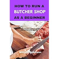 How to Run a Butcher Shop as a Beginner: Earn Full Time Income and Be Your Own Boss with Butcher Shop Business How to Run a Butcher Shop as a Beginner: Earn Full Time Income and Be Your Own Boss with Butcher Shop Business Paperback Kindle