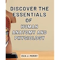 Discover the Essentials of Human Anatomy and Physiology: Unveiling the Secrets of Human Anatomy and Physiology: A Comprehensive Guide to Understanding Your Body