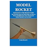 MODEL ROCKET BUILDING FOR BEGINNERS: The Pictorial Step by Step Guide on How to Make and Build your Own Homemade Model Rockets from Scratch MODEL ROCKET BUILDING FOR BEGINNERS: The Pictorial Step by Step Guide on How to Make and Build your Own Homemade Model Rockets from Scratch Paperback