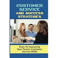 Customer Service And Success Strategies: Keys To Improving Your Team's Customer Service Skills: Customer Service Boot-Camp