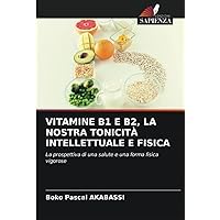 VITAMINE B1 E B2, LA NOSTRA TONICITÀ INTELLETTUALE E FISICA: La prospettiva di una salute e una forma fisica vigorose (Italian Edition)