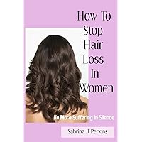 How To Stop Hair Loss In Women: No more suffering in Silence How To Stop Hair Loss In Women: No more suffering in Silence Paperback Kindle