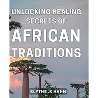 Unlocking Healing Secrets of African Traditions: Discovering Ancient Remedies for Holistic Health from African Culture