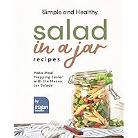 Simple and Healthy Salad in a Jar Recipes: Make Meal Prepping Easier with the Mason Jar Salads Simple and Healthy Salad in a Jar Recipes: Make Meal Prepping Easier with the Mason Jar Salads Paperback Kindle