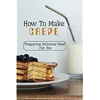 How To Make Crepes: Preparing Delicious Food For You: Direction To Make French Crepe