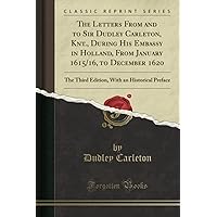 The Letters From and to Sir Dudley Carleton, Knt., During His Embassy in Holland, From January 1615/16, to December 1620: The Third Edition, With an Historical Preface (Classic Reprint) The Letters From and to Sir Dudley Carleton, Knt., During His Embassy in Holland, From January 1615/16, to December 1620: The Third Edition, With an Historical Preface (Classic Reprint) Paperback Hardcover