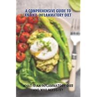A Comprehensive Guide To An Anti-Inflammatory Diet: What Is An Inflammatory Diet And Who Needs It?: What Foods Help Eliminate Inflammation