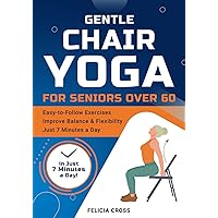 Gentle Chair Yoga for Seniors Over 60: An Illustrated Guide to Achieve Balance, Strength & Flexibility with Pain-Free, Easy-to-Follow Exercises, Boost Mobility and Weight Loss in Just 7 Minutes a Day