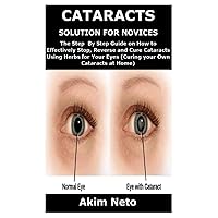 CATARACTS SOLUTION FOR NOVICES: The Step By Step Guide on How to Effectively Stop, Reverse and Cure Cataracts Using Herbs for Your Eyes (Curing your Own Cataracts at Home) CATARACTS SOLUTION FOR NOVICES: The Step By Step Guide on How to Effectively Stop, Reverse and Cure Cataracts Using Herbs for Your Eyes (Curing your Own Cataracts at Home) Paperback