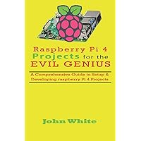 RASPBERRY PI 4 PROJECTS FOR THE EVIL GENIUS: A Comprehensive Guide to Setup & Developing Raspberry Pi 4 Projects RASPBERRY PI 4 PROJECTS FOR THE EVIL GENIUS: A Comprehensive Guide to Setup & Developing Raspberry Pi 4 Projects Paperback Kindle