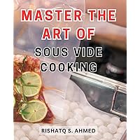 Master the Art of Sous Vide Cooking: The Ultimate Guide to Perfecting Sous Vide Cooking Techniques and Elevating Your Culinary Skills