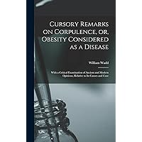 Cursory Remarks on Corpulence, or, Obesity Considered as a Disease: With a Critical Examination of Ancient and Modern Opinions, Relative to Its Causes and Cure Cursory Remarks on Corpulence, or, Obesity Considered as a Disease: With a Critical Examination of Ancient and Modern Opinions, Relative to Its Causes and Cure Hardcover Paperback