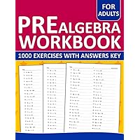 Pre Algebra Workbook For Adults: Pre Algebra Practice Workbook For Adults - 1000+ Exercises With Answers | Pre Algebra Worksheets For Adults To Help ... and Learning Algebra 1 with Practice Pre Algebra Workbook For Adults: Pre Algebra Practice Workbook For Adults - 1000+ Exercises With Answers | Pre Algebra Worksheets For Adults To Help ... and Learning Algebra 1 with Practice Paperback