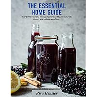 The Essential Home Guide: Over 1,000 Tried and Trusted Tips for Good health naturally, Beauty and body care and more