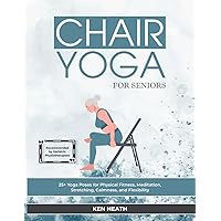 Chair Yoga For Seniors: 25+ Yoga Poses for Physical Fitness, Meditation, Stretching, Calmness, and Flexibility