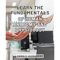 Learn the Fundamentals of Human Anatomy and Physiology: Unlock the-Secrets of-the-Human-Body: A Comprehensive Guide to Understanding Anatomy-and-Physiology