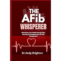 The Afib Whisperer: Optimising Your Health Through Diet, Exercise, and Supplements for Afib Management The Afib Whisperer: Optimising Your Health Through Diet, Exercise, and Supplements for Afib Management Hardcover Kindle Paperback