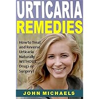 Urticaria Remedies: How to Treat and Reverse Urticaria Naturally -- WITHOUT Drugs or Surgery!