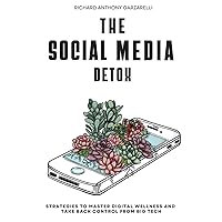 The Social Media Detox: Strategies To Master Digital Wellness & Take Back Control From Big Tech