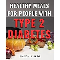 Healthy Meals For People With Type 2 Diabetes: Delicious and Nutritious Recipes for Managing Type 2 Diabetes: Perfect for Diabetic Patients and Their Loved Ones