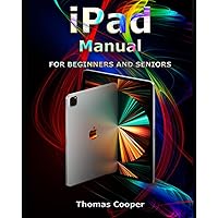 iPad Manual for Beginners and Seniors: A Step-by-Step Guide for Beginners to Using All Generations of iPad Pro, iPad Air, iPad Air 2, iPad, iPad mini