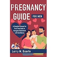 Pregnancy Guide for Men: A Complete Manual for First Time Dads to Navigate Fatherhood with Confidence
