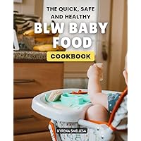 The Quick, Safe and Healthy BLW Baby Food Cookbook: Your Complete Guide to Nutritious, Delicious, and Baby-Approved BLW Recipes