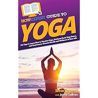 HowExpert Guide to Yoga: 101 Tips to Learn How to Practice Yoga, Perform Basic Yoga Poses, and Experience Greater Health and Wellness in Your Life